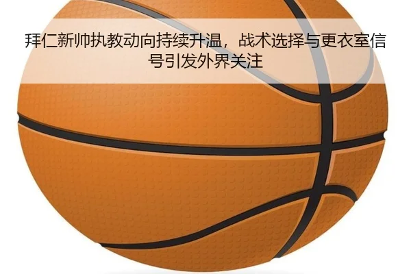 拜仁新帅执教动向持续升温，战术选择与更衣室信号引发外界关注 - Kaiyun