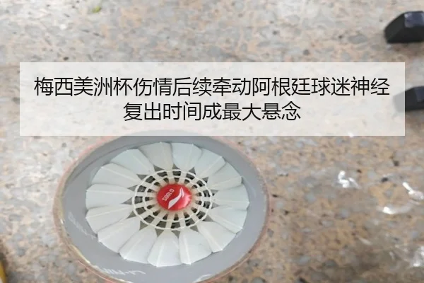 梅西美洲杯伤情后续牵动阿根廷球迷神经复出时间成最大悬念 - Kaiyun