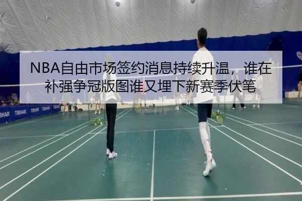 NBA自由市场签约消息持续升温，谁在补强争冠版图谁又埋下新赛季伏笔 - Kaiyun