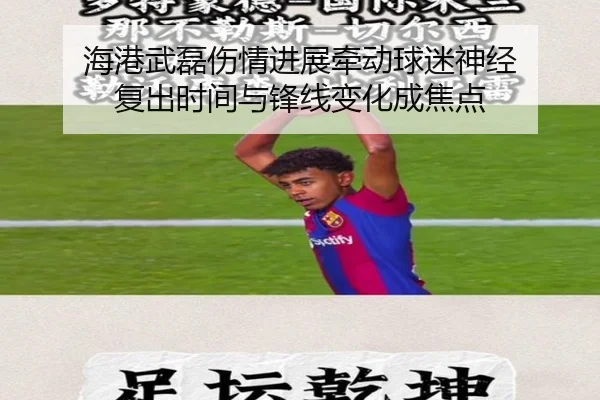 海港武磊伤情进展牵动球迷神经 复出时间与锋线变化成焦点 - Kaiyun